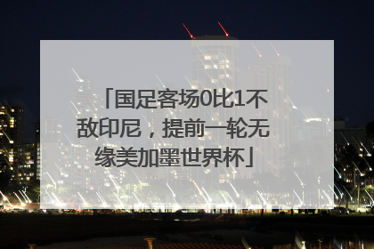 国足客场0比1不敌印尼，提前一轮无缘美加墨世界杯